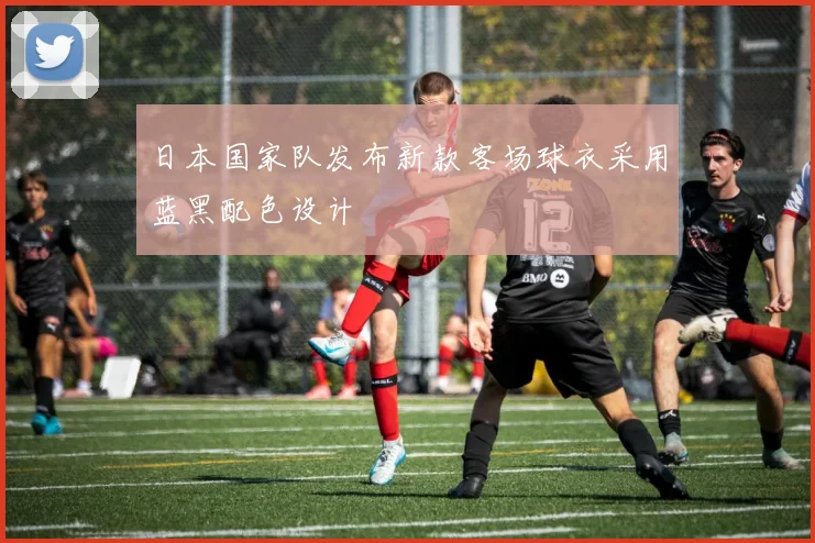 日本国家队发布新款客场球衣采用蓝黑配色设计