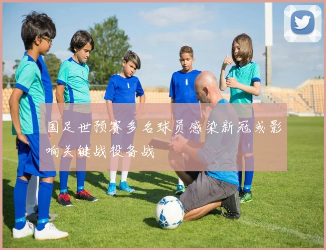 国足世预赛多名球员感染新冠或影响关键战役备战