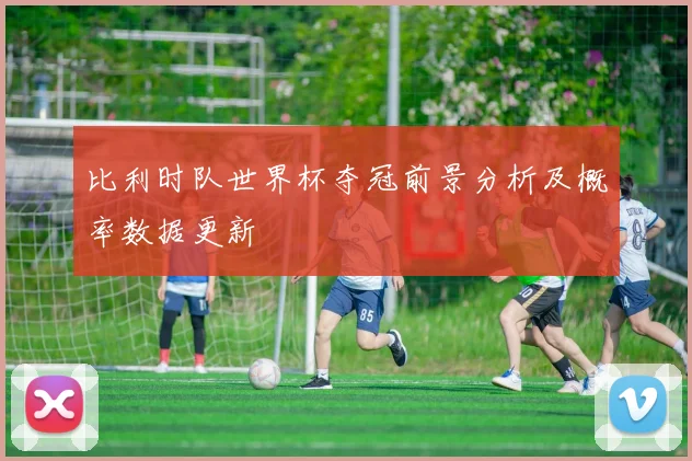 比利时队世界杯夺冠前景分析及概率数据更新