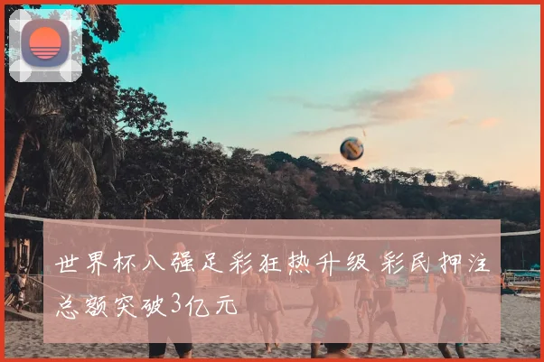 世界杯八强足彩狂热升级 彩民押注总额突破3亿元