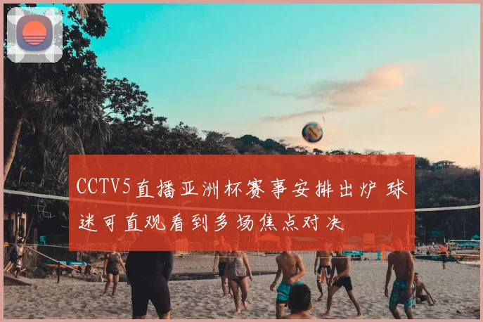 CCTV5直播亚洲杯赛事安排出炉 球迷可直观看到多场焦点对决