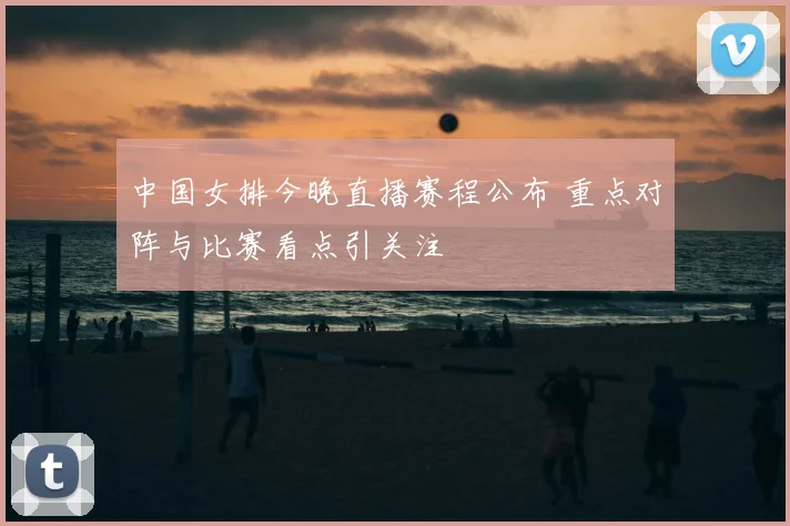 中国女排今晚直播赛程公布 重点对阵与比赛看点引关注