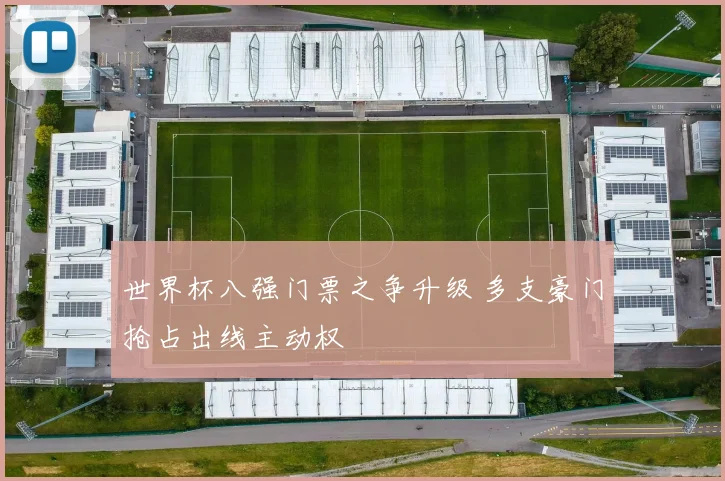 世界杯八强门票之争升级 多支豪门抢占出线主动权