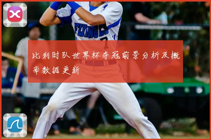 比利时队世界杯夺冠前景分析及概率数据更新