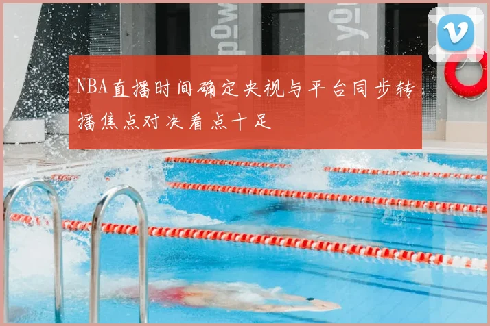 NBA直播时间确定央视与平台同步转播焦点对决看点十足