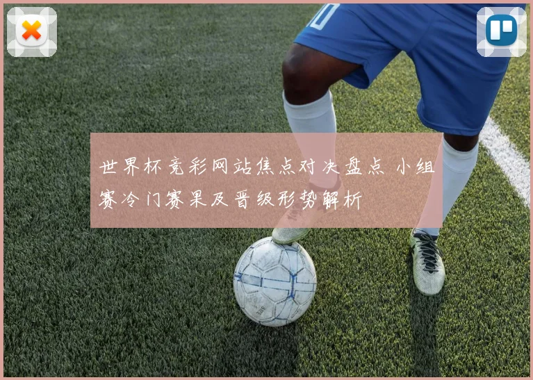 世界杯竞彩网站焦点对决盘点 小组赛冷门赛果及晋级形势解析