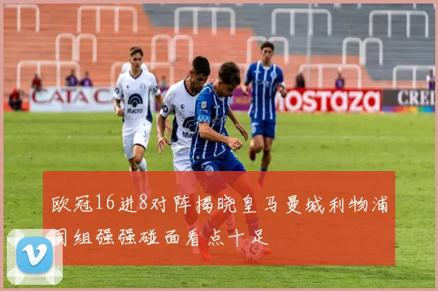 欧冠16进8对阵揭晓皇马曼城利物浦同组强强碰面看点十足