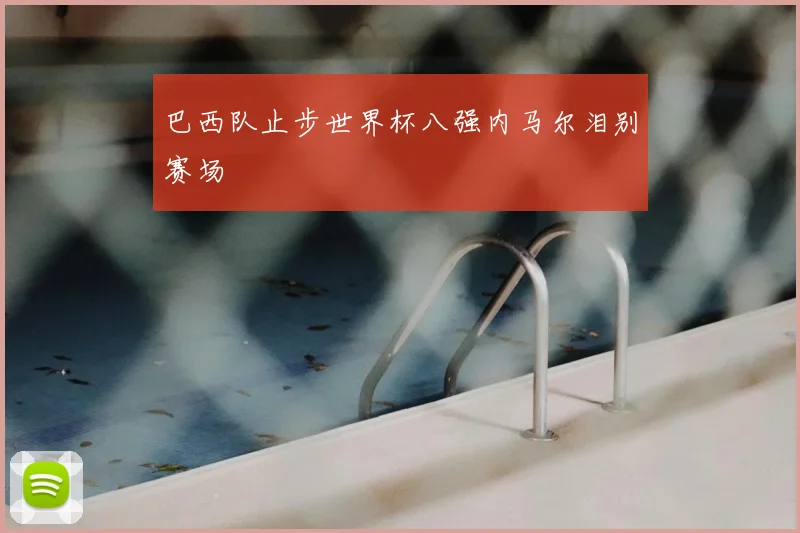 巴西队止步世界杯八强内马尔泪别赛场