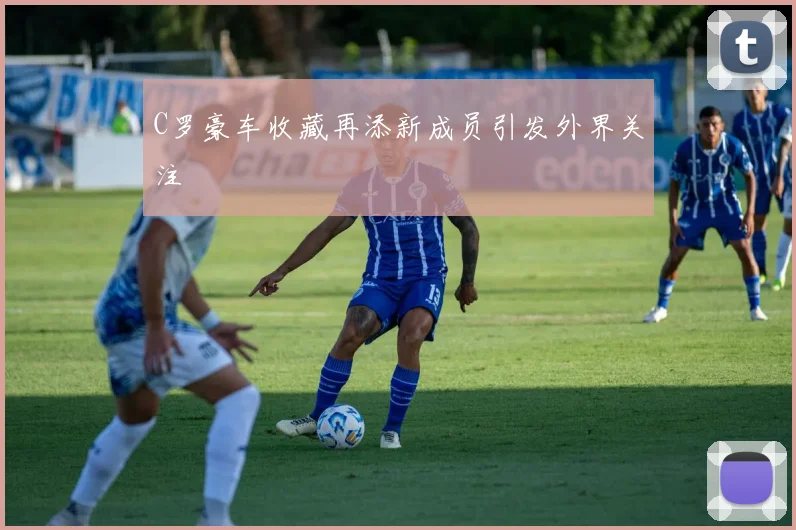 C罗豪车收藏再添新成员引发外界关注