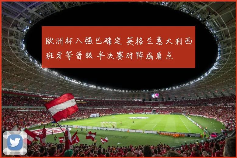 欧洲杯八强已确定 英格兰意大利西班牙等晋级 半决赛对阵成看点