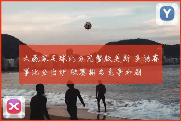 大赢家足球比分完整版更新 多场赛事比分出炉 联赛排名竞争加剧