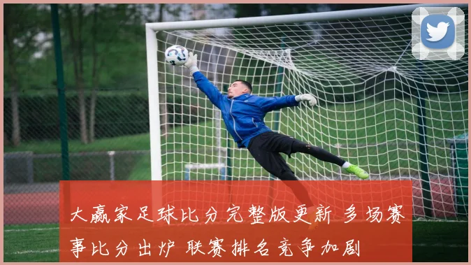 大赢家足球比分完整版更新 多场赛事比分出炉 联赛排名竞争加剧