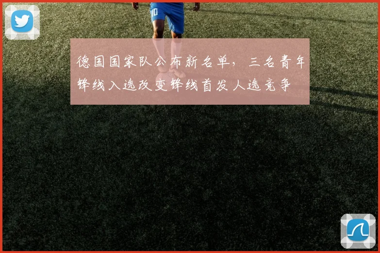 德国国家队公布新名单，三名青年锋线入选改变锋线首发人选竞争