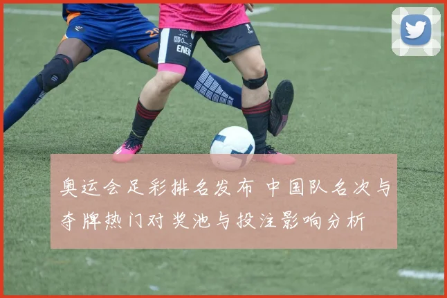 奥运会足彩排名发布 中国队名次与夺牌热门对奖池与投注影响分析