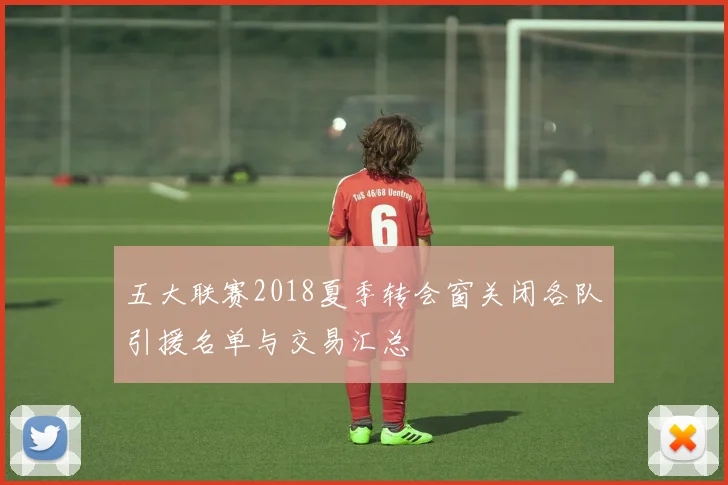 五大联赛2018夏季转会窗关闭各队引援名单与交易汇总