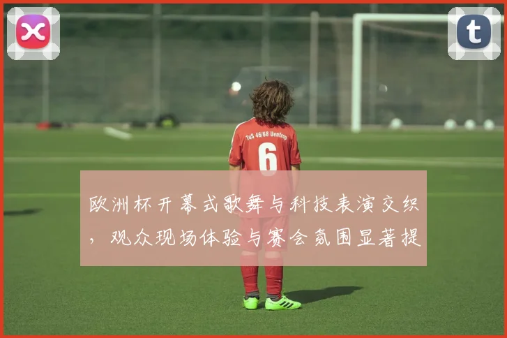 欧洲杯开幕式歌舞与科技表演交织，观众现场体验与赛会氛围显著提升