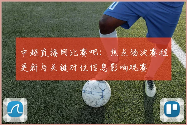 中超直播网比赛吧：焦点场次赛程更新与关键对位信息影响观赛