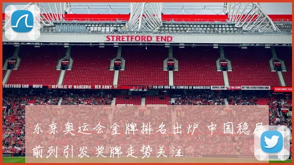 东京奥运会金牌排名出炉 中国稳居前列引发奖牌走势关注