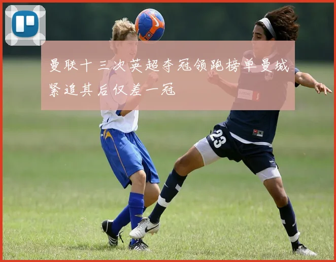 曼联十三次英超夺冠领跑榜单曼城紧追其后仅差一冠