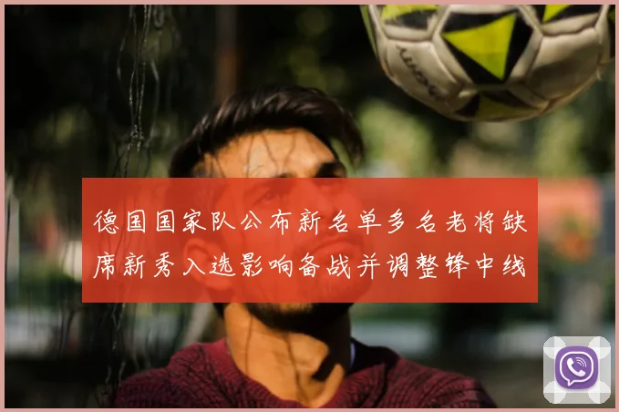 德国国家队公布新名单多名老将缺席新秀入选影响备战并调整锋中线