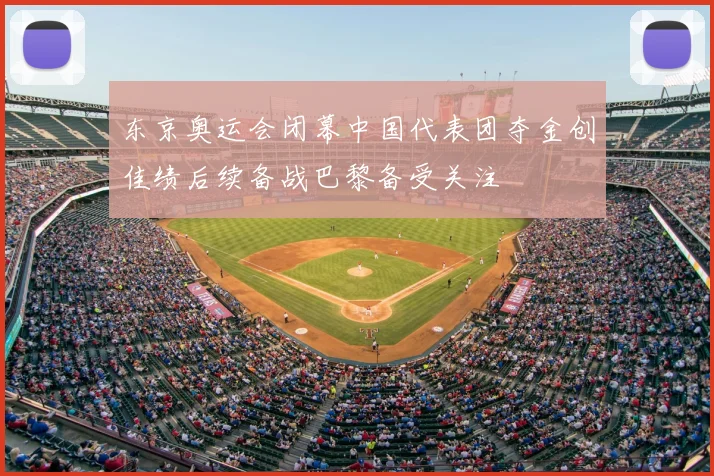 东京奥运会闭幕中国代表团夺金创佳绩后续备战巴黎备受关注