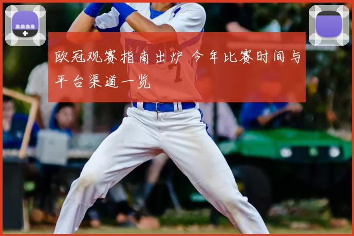 欧冠观赛指南出炉 今年比赛时间与平台渠道一览