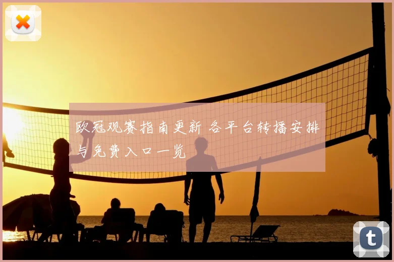 欧冠观赛指南更新 各平台转播安排与免费入口一览