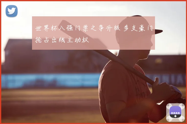 世界杯八强门票之争升级 多支豪门抢占出线主动权