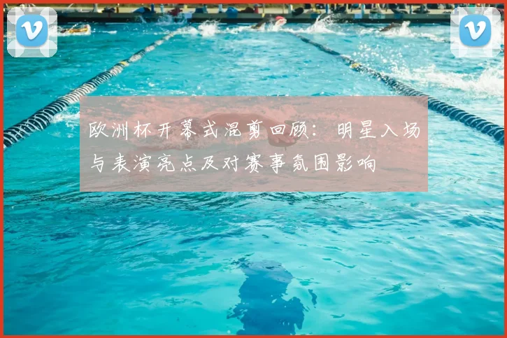 欧洲杯开幕式混剪回顾：明星入场与表演亮点及对赛事氛围影响