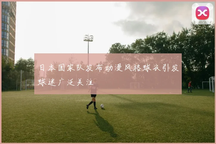 日本国家队发布动漫风格球衣引发球迷广泛关注