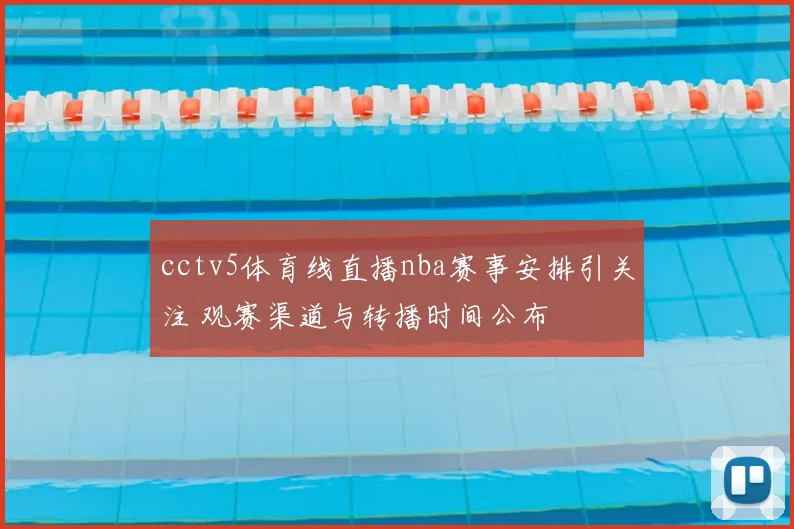 cctv5体育线直播nba赛事安排引关注 观赛渠道与转播时间公布