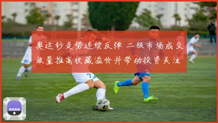 奥运钞走势连续反弹 二级市场成交放量推高收藏溢价并带动投资关注