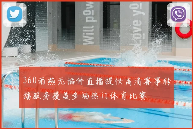 360雨燕无插件直播提供高清赛事转播服务覆盖多场热门体育比赛