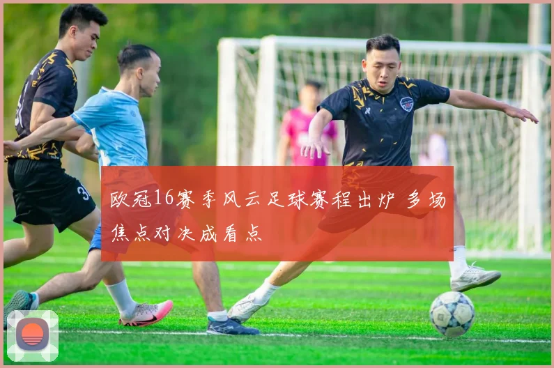 欧冠16赛季风云足球赛程出炉 多场焦点对决成看点
