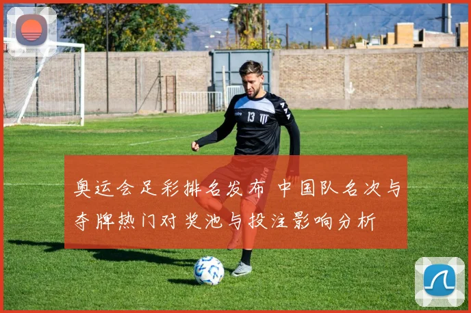 奥运会足彩排名发布 中国队名次与夺牌热门对奖池与投注影响分析