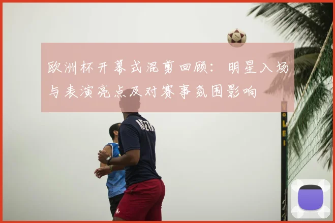欧洲杯开幕式混剪回顾：明星入场与表演亮点及对赛事氛围影响