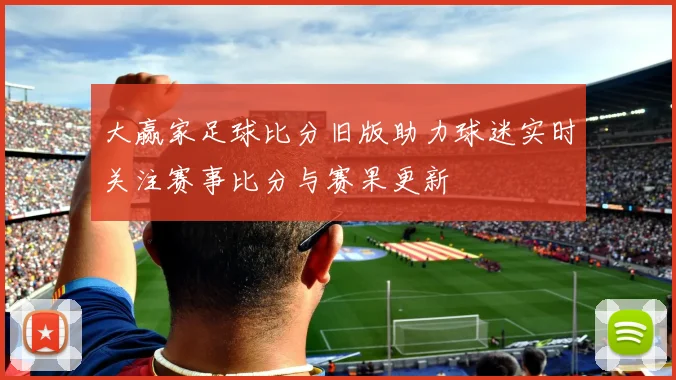 大赢家足球比分旧版助力球迷实时关注赛事比分与赛果更新