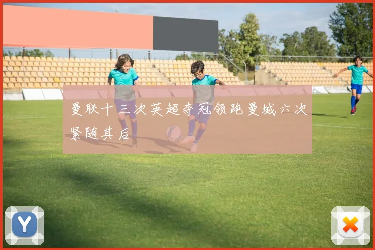 曼联十三次英超夺冠领跑曼城六次紧随其后