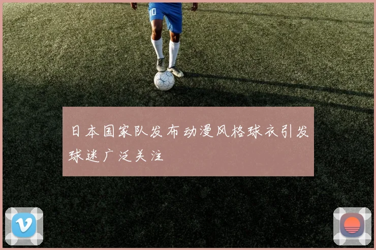 日本国家队发布动漫风格球衣引发球迷广泛关注