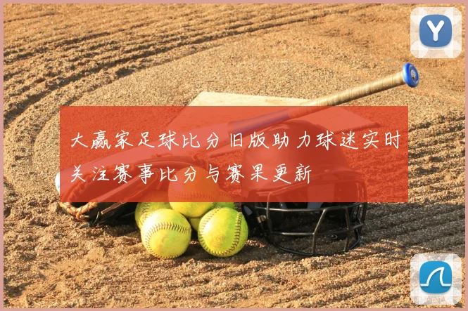 大赢家足球比分旧版助力球迷实时关注赛事比分与赛果更新