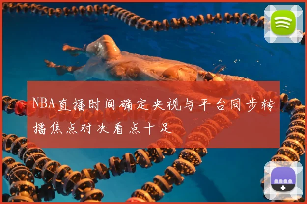 NBA直播时间确定央视与平台同步转播焦点对决看点十足