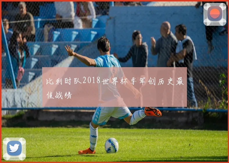 比利时队2018世界杯季军创历史最佳战绩