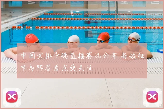 中国女排今晚直播赛况公布 备战细节与阵容看点受关注