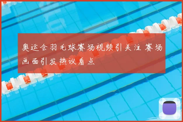 奥运会羽毛球赛场视频引关注 赛场画面引发热议看点