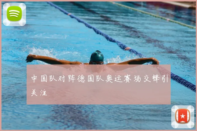 中国队对阵德国队奥运赛场交锋引关注
