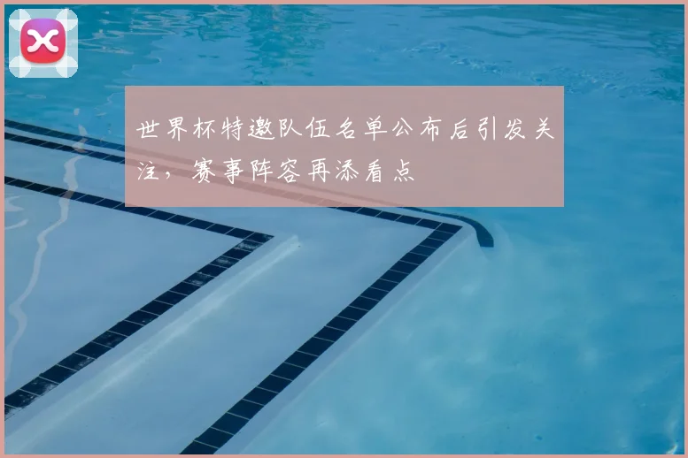 世界杯特邀队伍名单公布后引发关注，赛事阵容再添看点