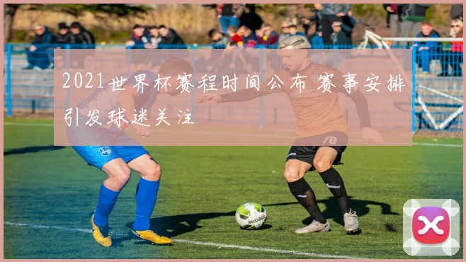 2021世界杯赛程时间公布 赛事安排引发球迷关注