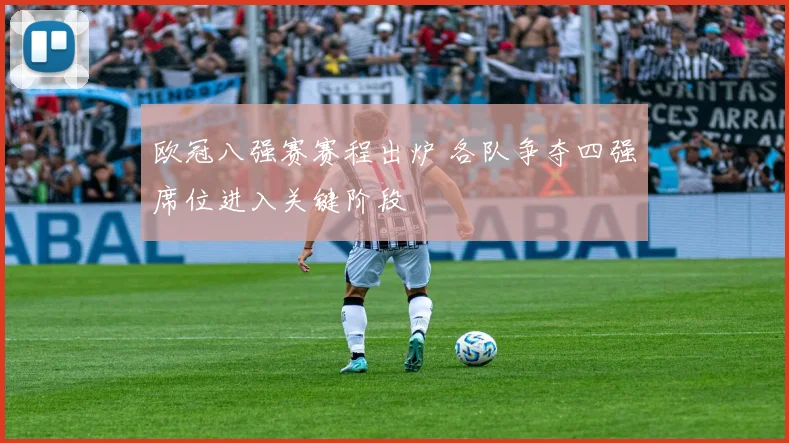 欧冠八强赛赛程出炉 各队争夺四强席位进入关键阶段